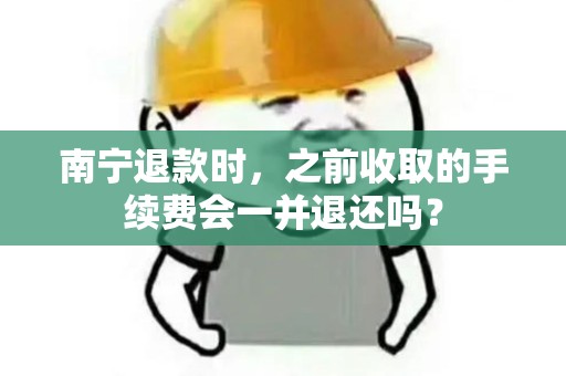 南宁退款时，之前收取的手续费会一并退还吗？
