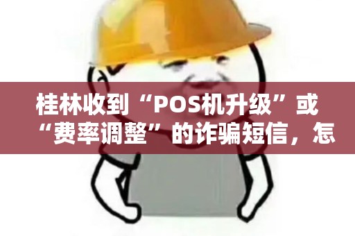 桂林收到“POS机升级”或“费率调整”的诈骗短信，怎么办？