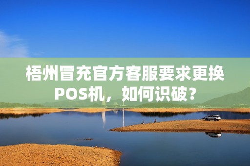 梧州冒充官方客服要求更换POS机，如何识破？