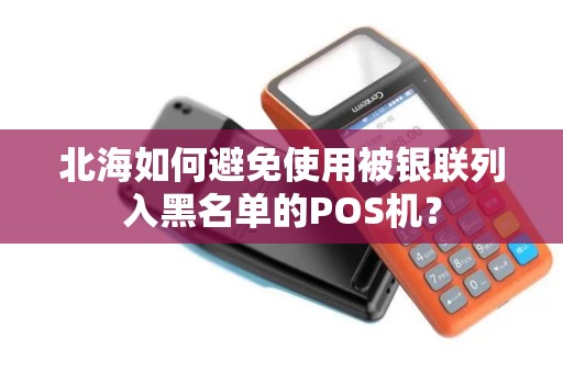 北海如何避免使用被银联列入黑名单的POS机？
