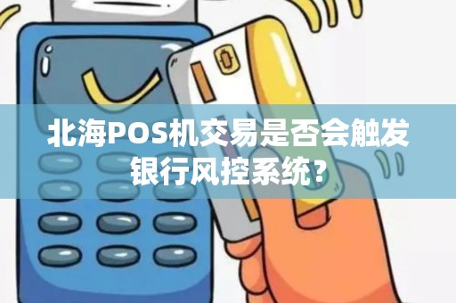 北海POS机交易是否会触发银行风控系统？