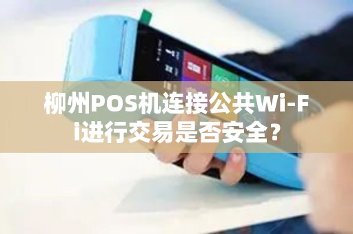 柳州POS机连接公共Wi-Fi进行交易是否安全？