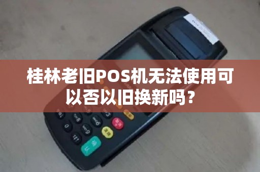 桂林老旧POS机无法使用可以否以旧换新吗？