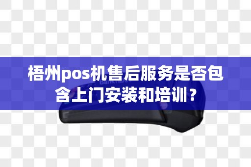 梧州pos机售后服务是否包含上门安装和培训？