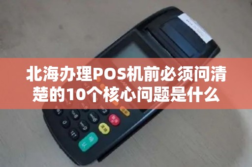 北海办理POS机前必须问清楚的10个核心问题是什么？