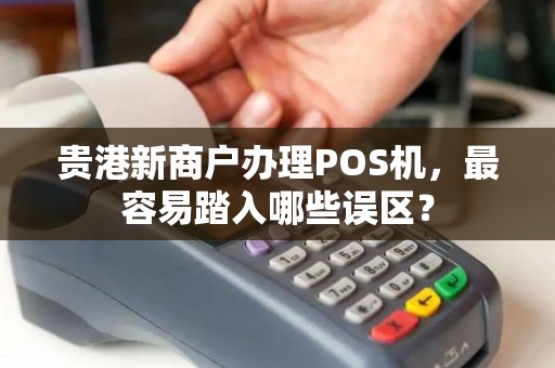 贵港新商户办理POS机，最容易踏入哪些误区？