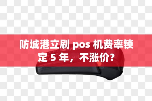 防城港立刷 pos 机费率锁定 5 年，不涨价？