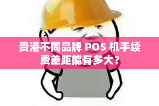 贵港不同品牌 POS 机手续费差距能有多大？