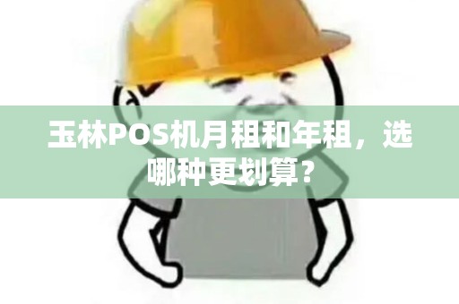 玉林POS机月租和年租，选哪种更划算？