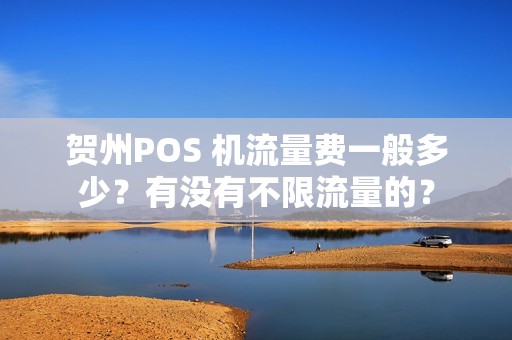 贺州POS 机流量费一般多少？有没有不限流量的？