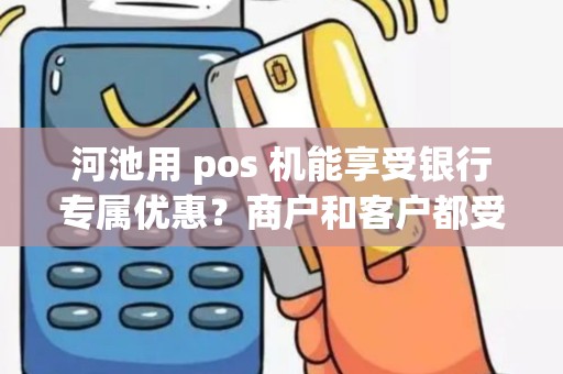 河池用 pos 机能享受银行专属优惠？商户和客户都受益？