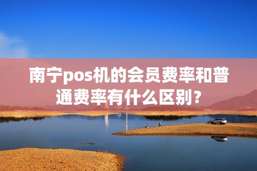 南宁pos机的会员费率和普通费率有什么区别？
