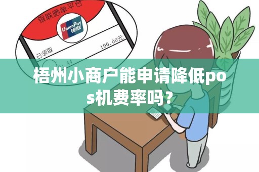 梧州小商户能申请降低pos机费率吗？