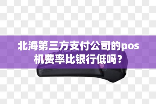 北海第三方支付公司的pos机费率比银行低吗？