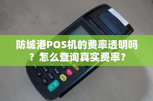 防城港POS机的费率透明吗？怎么查询真实费率？