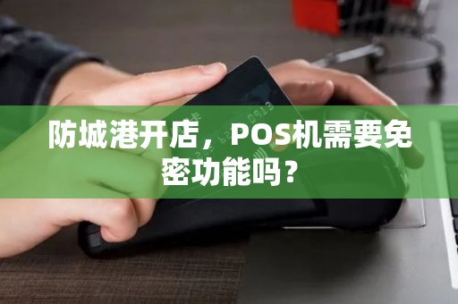 防城港开店，POS机需要免密功能吗？