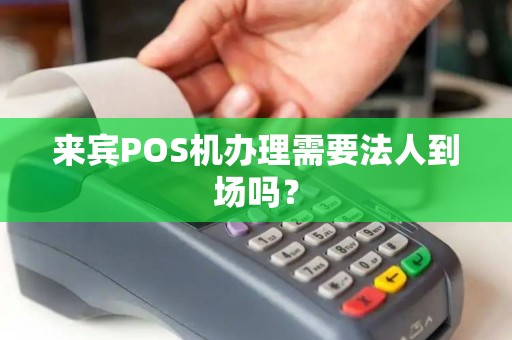 来宾POS机办理需要法人到场吗？