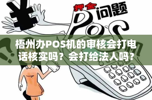 梧州办POS机的审核会打电话核实吗？会打给法人吗？