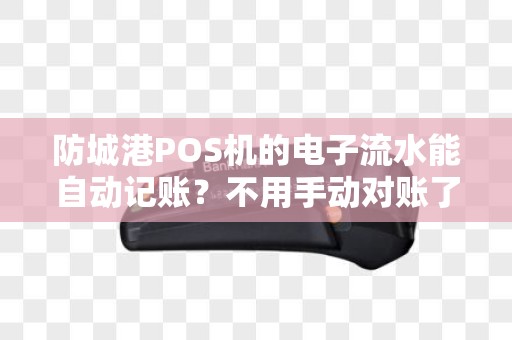 防城港POS机的电子流水能自动记账？不用手动对账了？