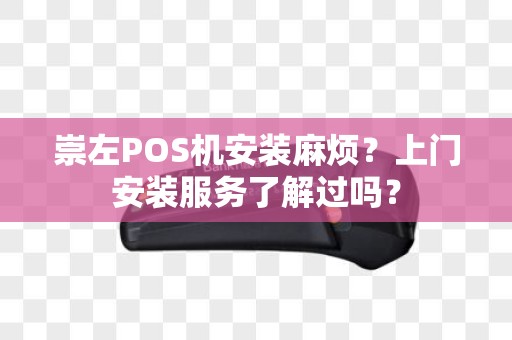崇左POS机安装麻烦？上门安装服务了解过吗？