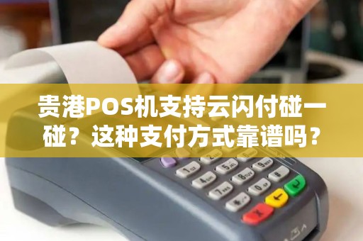 贵港POS机支持云闪付碰一碰？这种支付方式靠谱吗？