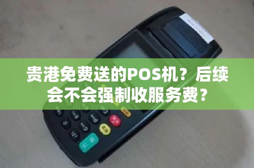 贵港免费送的POS机？后续会不会强制收服务费？