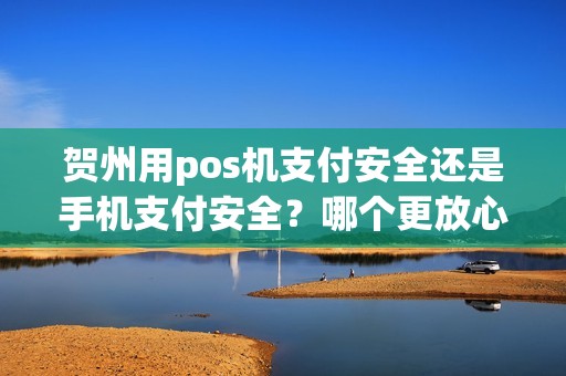 贺州用pos机支付安全还是手机支付安全？哪个更放心？