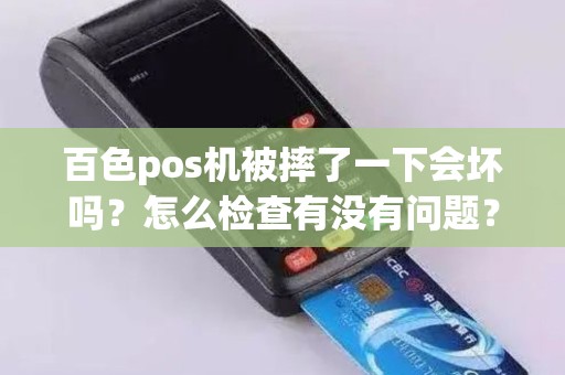 百色pos机被摔了一下会坏吗？怎么检查有没有问题？