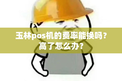 玉林pos机的费率能换吗？高了怎么办？