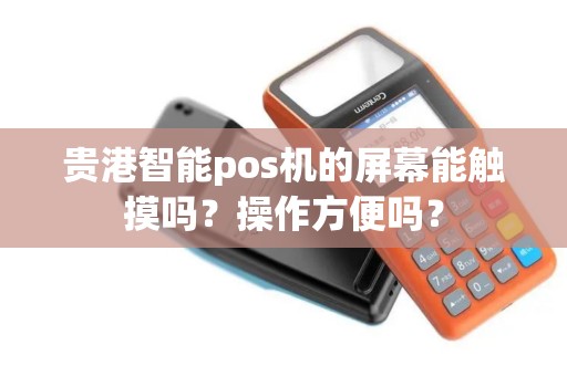 贵港智能pos机的屏幕能触摸吗？操作方便吗？