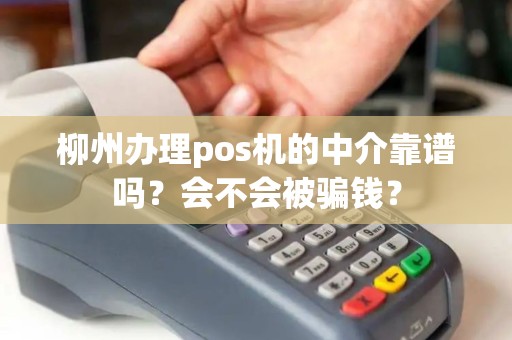 柳州办理pos机的中介靠谱吗？会不会被骗钱？