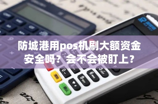 防城港用pos机刷大额资金安全吗？会不会被盯上？