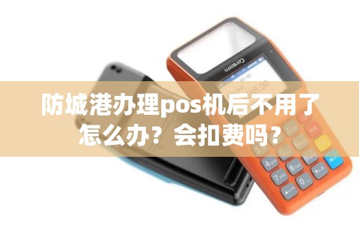 防城港办理pos机后不用了怎么办？会扣费吗？
