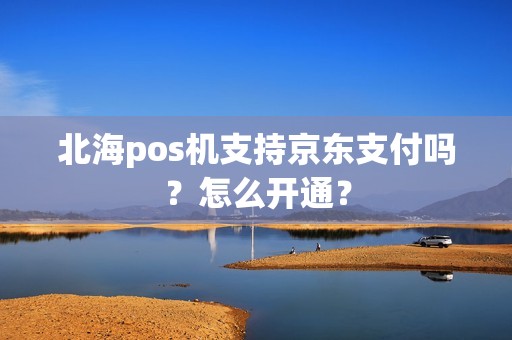 北海pos机支持京东支付吗？怎么开通？