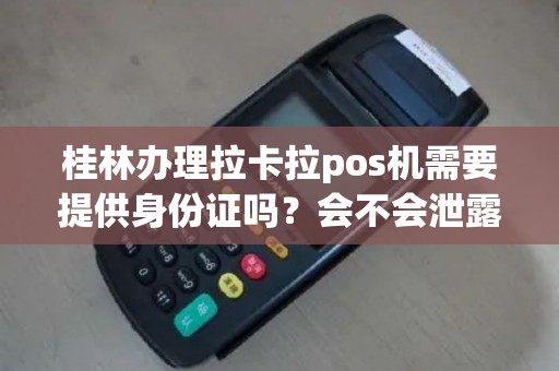 桂林办理拉卡拉pos机需要提供身份证吗？会不会泄露信息？