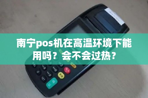南宁pos机在高温环境下能用吗？会不会过热？