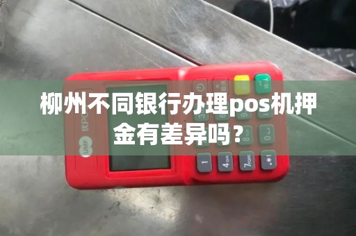 柳州不同银行办理pos机押金有差异吗？