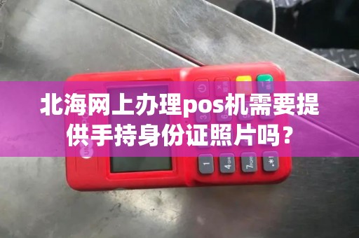 北海网上办理pos机需要提供手持身份证照片吗？
