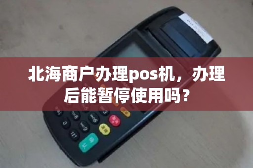 北海商户办理pos机，办理后能暂停使用吗？