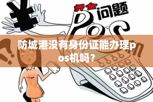 防城港没有身份证能办理pos机吗？
