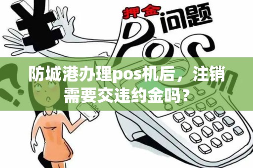防城港办理pos机后，注销需要交违约金吗？