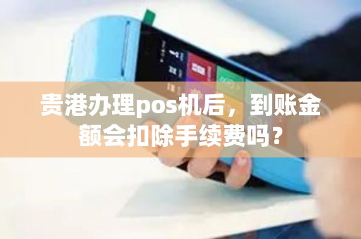 贵港办理pos机后，到账金额会扣除手续费吗？