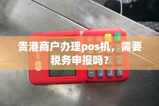 贵港商户办理pos机，需要税务申报吗？