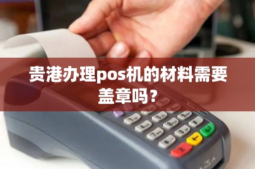贵港办理pos机的材料需要盖章吗？