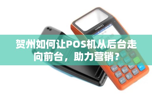 贺州如何让POS机从后台走向前台，助力营销？