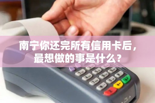 南宁你还完所有信用卡后，最想做的事是什么？