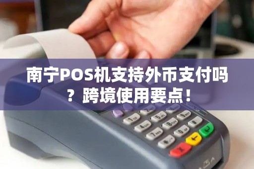 南宁POS机支持外币支付吗？跨境使用要点！