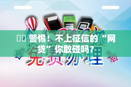 ⚠️ 警惕！不上征信的“网贷”你敢碰吗？