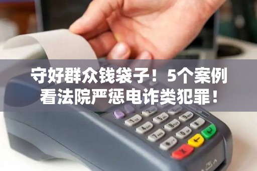 守好群众钱袋子！5个案例看法院严惩电诈类犯罪！