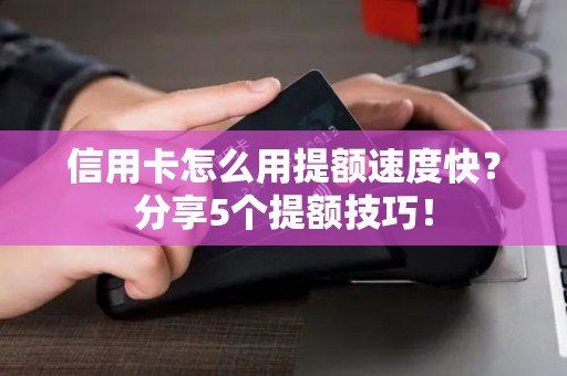 信用卡怎么用提额速度快？分享5个提额技巧！